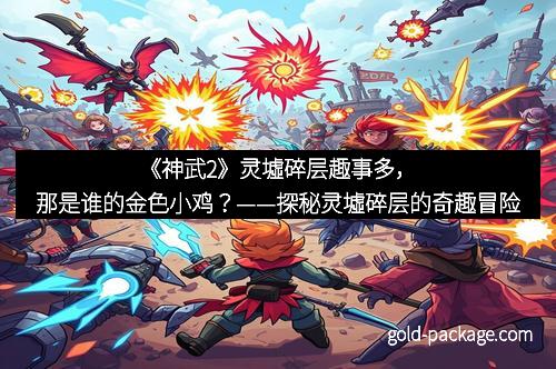 《神武2》灵墟碎层趣事多，那是谁的金色小鸡？——探秘灵墟碎层的奇趣冒险