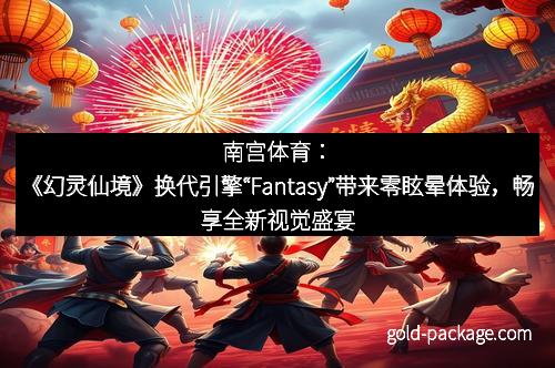 南宫体育：《幻灵仙境》换代引擎“Fantasy”带来零眩晕体验，畅享全新视觉盛宴