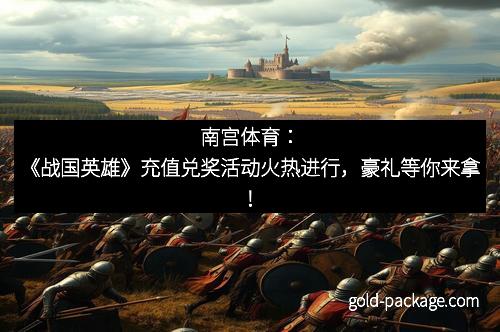 南宫体育：《战国英雄》充值兑奖活动火热进行，豪礼等你来拿！