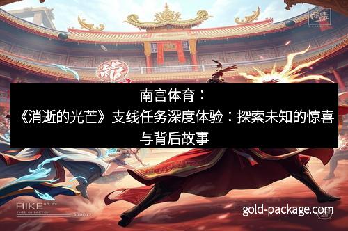 南宫体育：《消逝的光芒》支线任务深度体验：探索未知的惊喜与背后故事