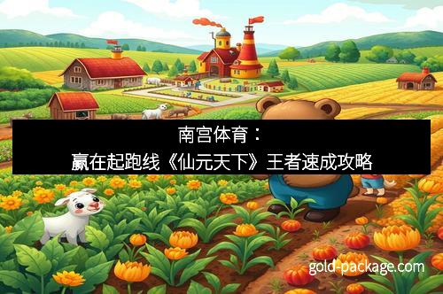 南宫体育：赢在起跑线《仙元天下》王者速成攻略