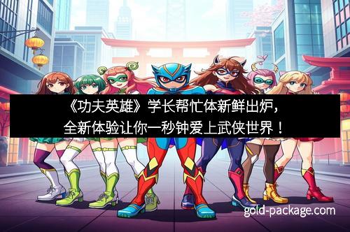 《功夫英雄》学长帮忙体新鲜出炉，全新体验让你一秒钟爱上武侠世界！